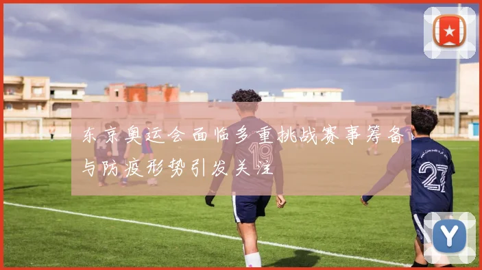 东京奥运会面临多重挑战赛事筹备与防疫形势引发关注