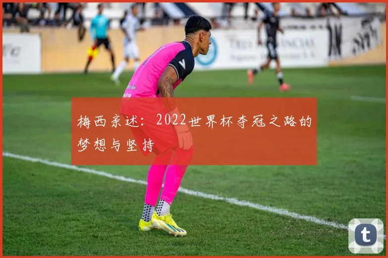 梅西亲述：2022世界杯夺冠之路的梦想与坚持