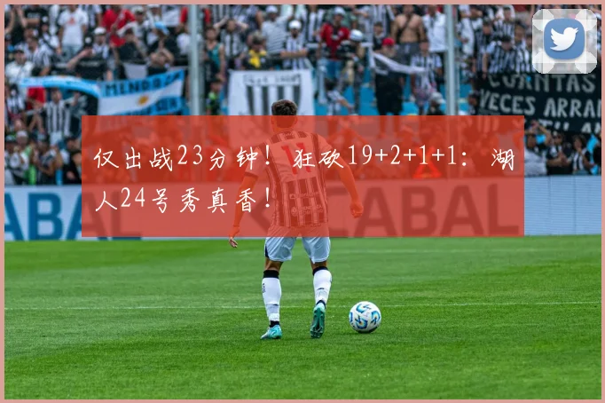 仅出战23分钟！狂砍19+2+1+1：湖人24号秀真香！