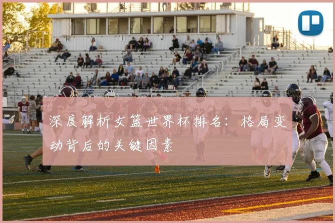 深度解析女篮世界杯排名：格局变动背后的关键因素
