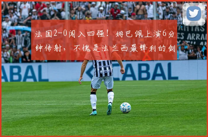 法国2-0闯入四强！姆巴佩上演6分钟传射，不愧是法兰西最锋利的剑