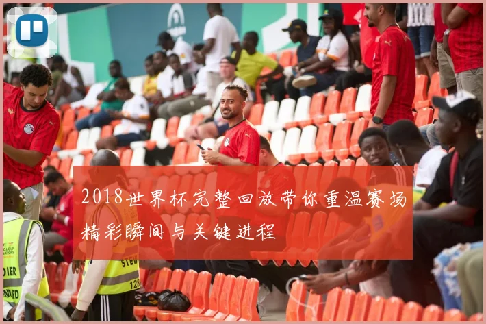 2018世界杯完整回放带你重温赛场精彩瞬间与关键进程