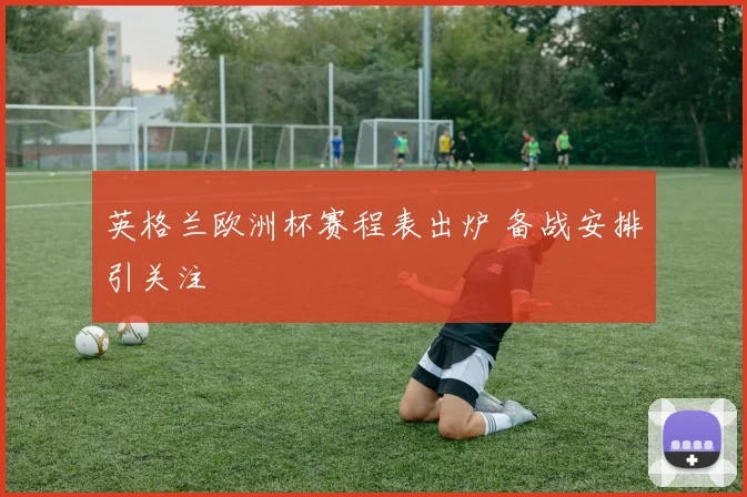 英格兰欧洲杯赛程表出炉 备战安排引关注