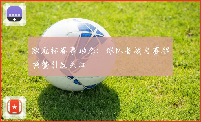 欧冠杯赛事动态：球队备战与赛程调整引发关注