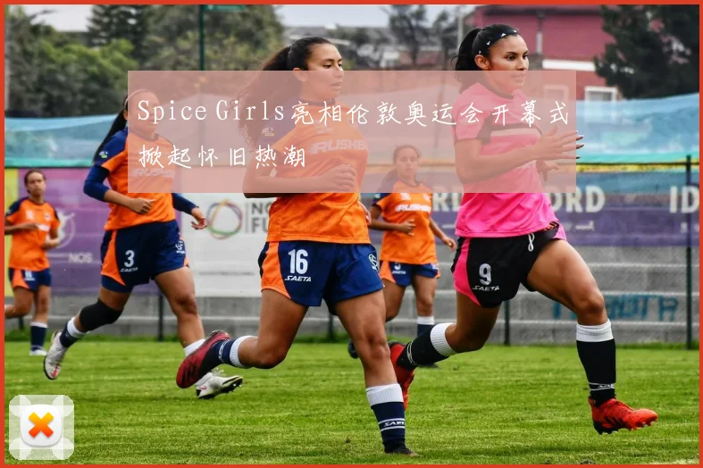 Spice Girls亮相伦敦奥运会开幕式掀起怀旧热潮