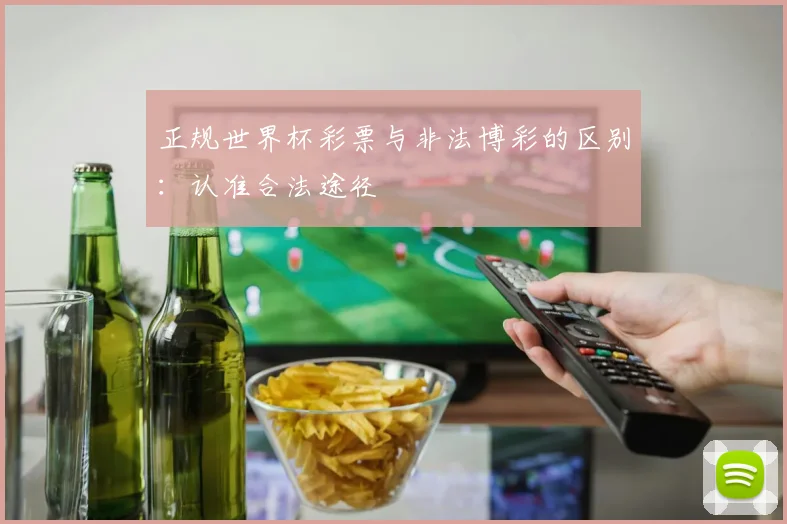 正规世界杯彩票与非法博彩的区别：认准合法途径
