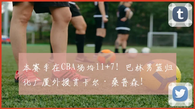 本赛季在CBA场均11+7！巴林男篮归化广厦外援贾卡尔·桑普森！