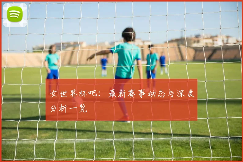 女世界杯吧:最新赛事动态与深度分析一览