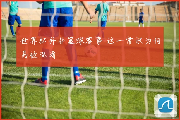 世界杯并非篮球赛事 这一常识为何易被混淆