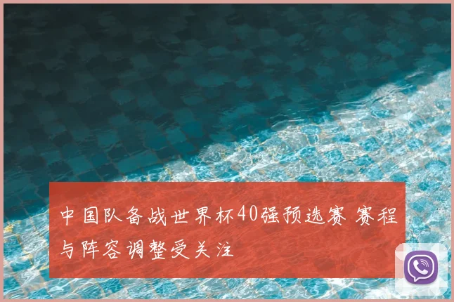 中国队备战世界杯40强预选赛 赛程与阵容调整受关注