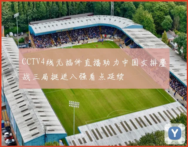 CCTV4线无插件直播助力中国女排鏖战三局挺进八强看点延续