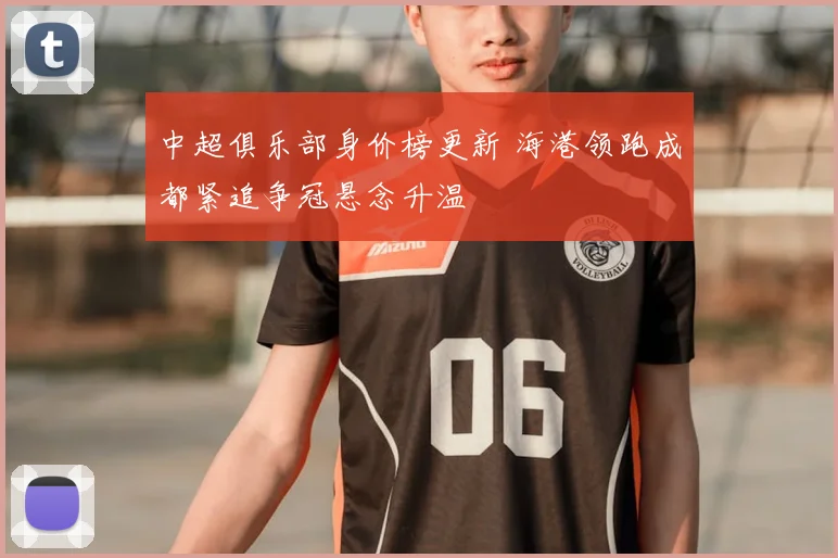 中超俱乐部身价榜更新 海港领跑成都紧追争冠悬念升温