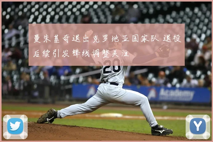 曼朱基奇退出克罗地亚国家队 退役后续引发锋线调整关注