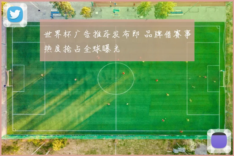 世界杯广告推荐发布即 品牌借赛事热度抢占全球曝光