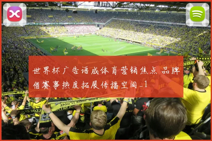 世界杯广告语成体育营销焦点 品牌借赛事热度拓展传播空间_1
