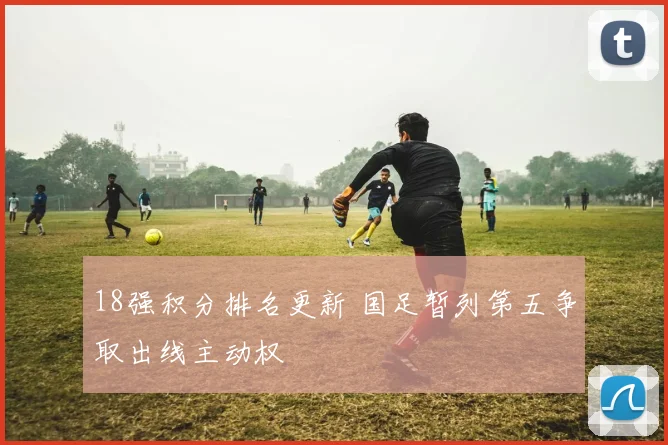 18强积分排名更新 国足暂列第五争取出线主动权