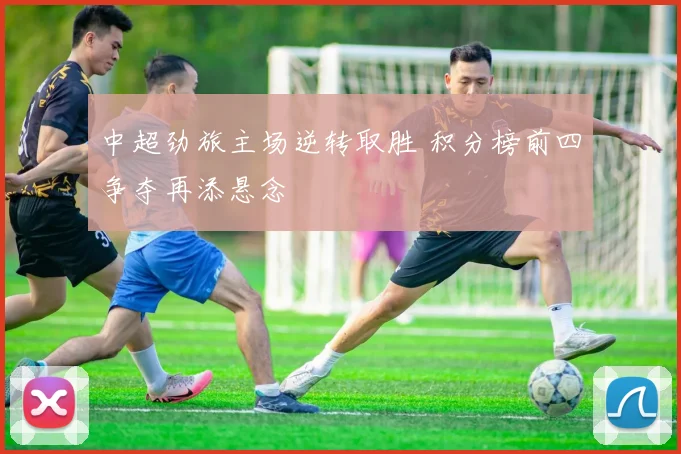 中超劲旅主场逆转取胜 积分榜前四争夺再添悬念