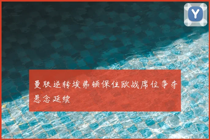 曼联逆转埃弗顿保住欧战席位争夺悬念延续