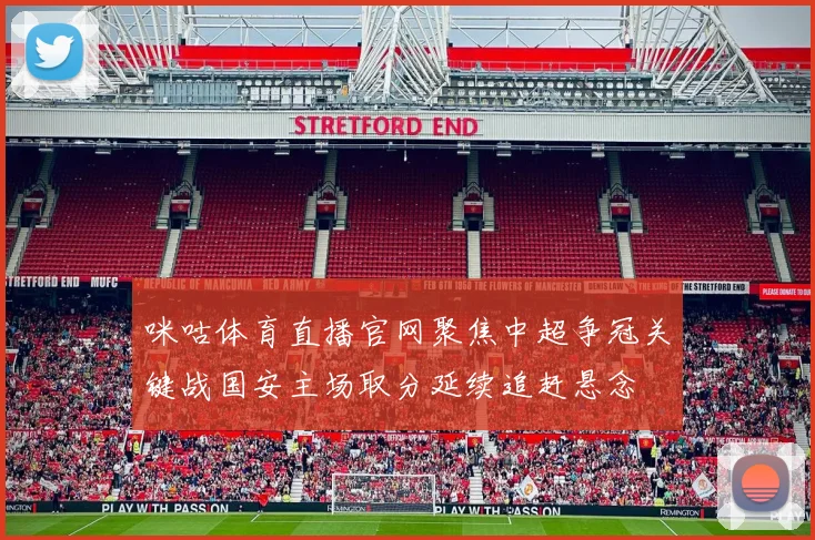 咪咕体育直播官网聚焦中超争冠关键战国安主场取分延续追赶悬念