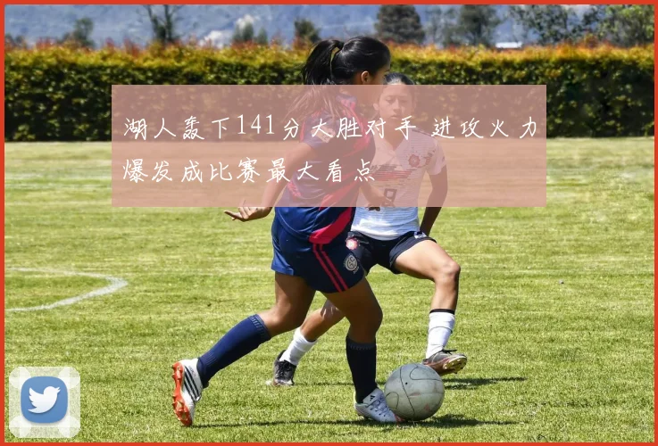 湖人轰下141分大胜对手 进攻火力爆发成比赛最大看点