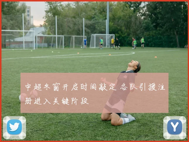 中超冬窗开启时间敲定 各队引援注册进入关键阶段