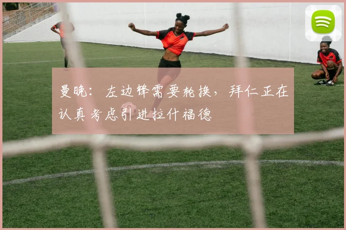 曼晚:左边锋需要轮换,拜仁正在认真考虑引进拉什福德