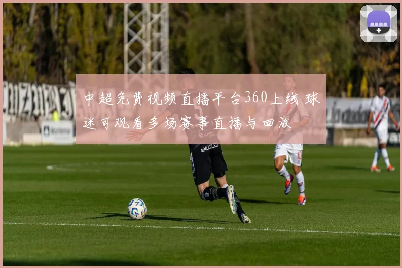 中超免费视频直播平台360上线 球迷可观看多场赛事直播与回放