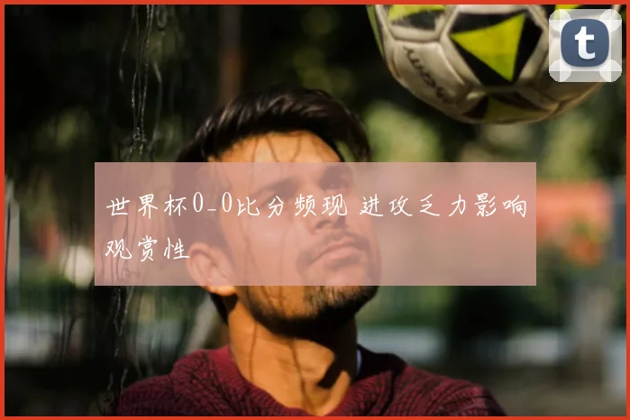 世界杯0_0比分频现 进攻乏力影响观赏性
