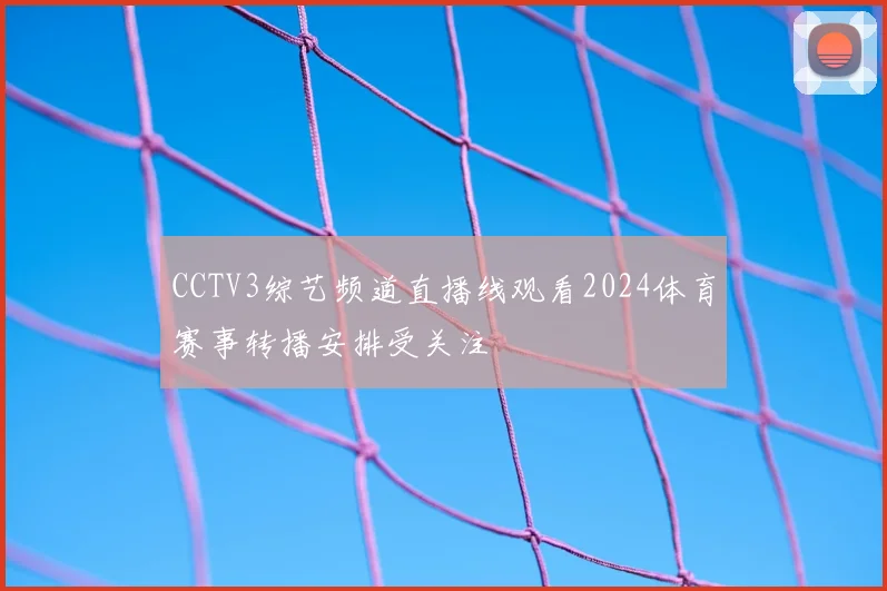CCTV3综艺频道直播线观看2024体育赛事转播安排受关注