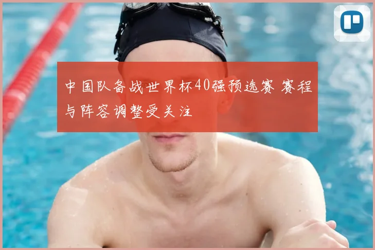 中国队备战世界杯40强预选赛 赛程与阵容调整受关注