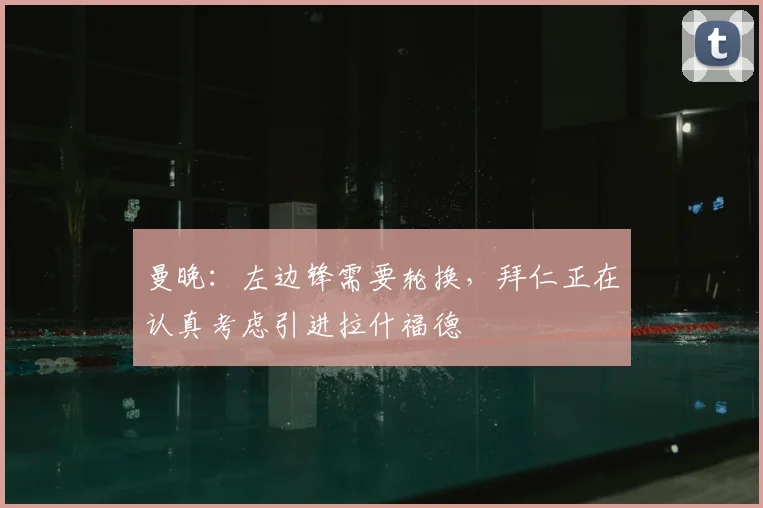 曼晚:左边锋需要轮换,拜仁正在认真考虑引进拉什福德