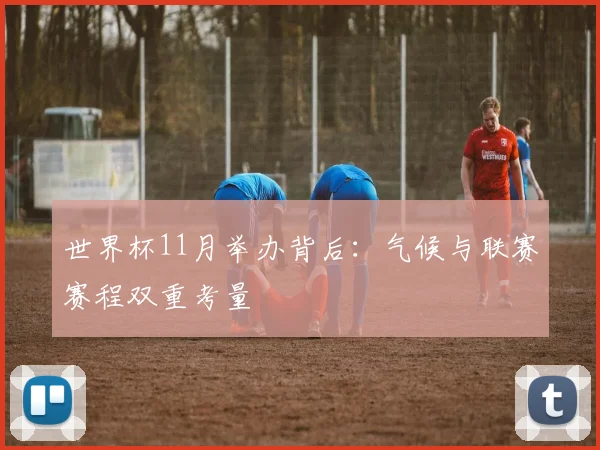 世界杯11月举办背后:气候与联赛赛程双重考量