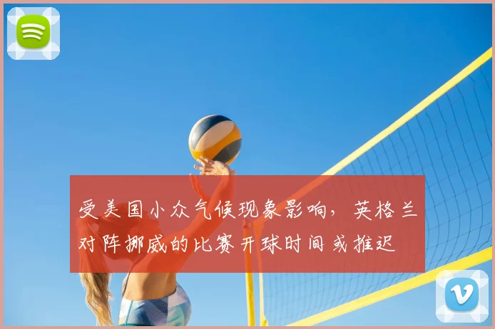 受美国小众气候现象影响,英格兰对阵挪威的比赛开球时间或推迟