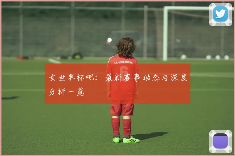 女世界杯吧:最新赛事动态与深度分析一览