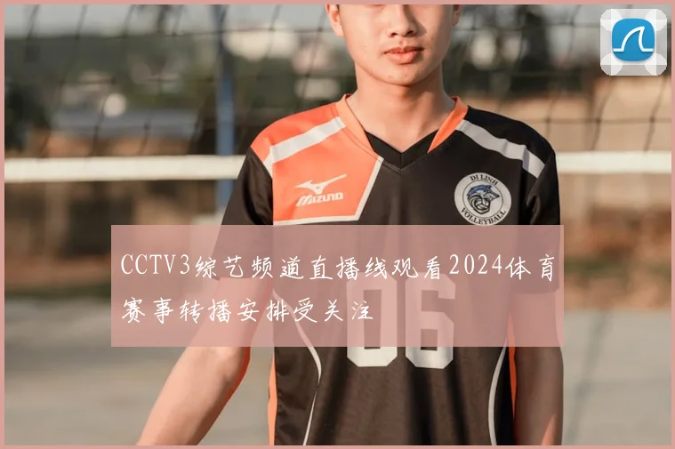 CCTV3综艺频道直播线观看2024体育赛事转播安排受关注