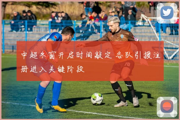 中超冬窗开启时间敲定 各队引援注册进入关键阶段