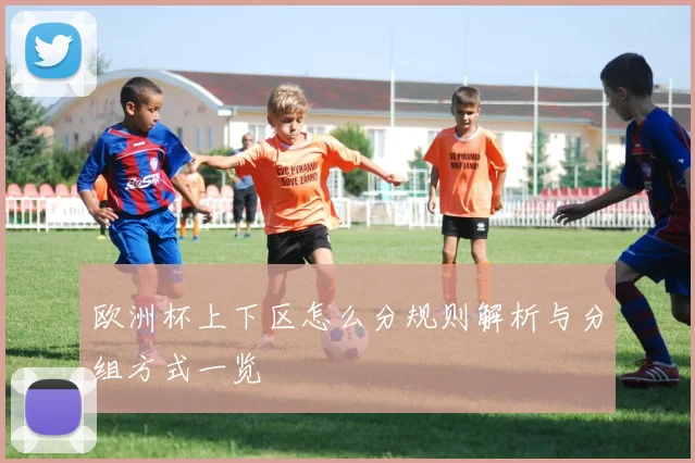 欧洲杯上下区怎么分规则解析与分组方式一览