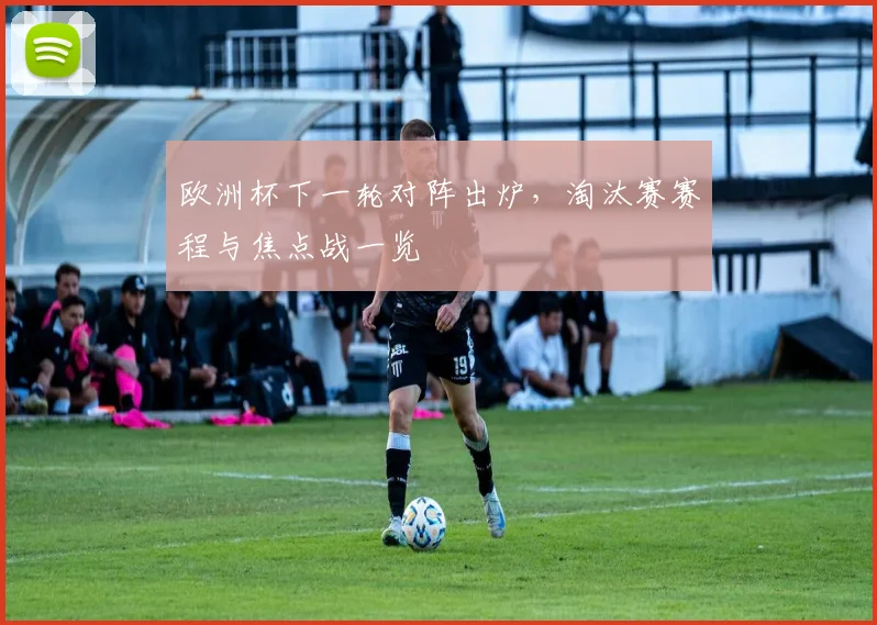 欧洲杯下一轮对阵出炉，淘汰赛赛程与焦点战一览