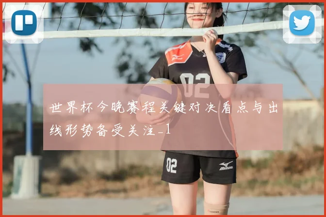 世界杯今晚赛程关键对决看点与出线形势备受关注_1