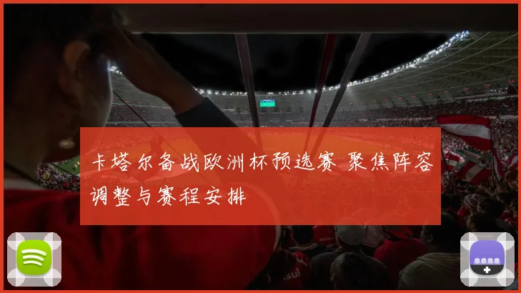 卡塔尔备战欧洲杯预选赛 聚焦阵容调整与赛程安排