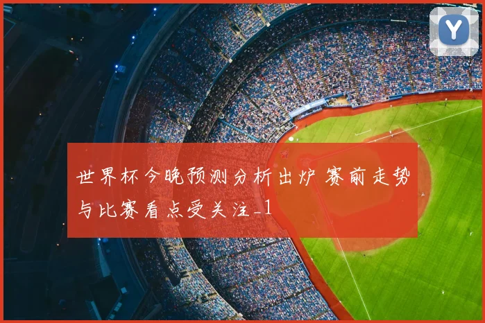 世界杯今晚预测分析出炉 赛前走势与比赛看点受关注_1
