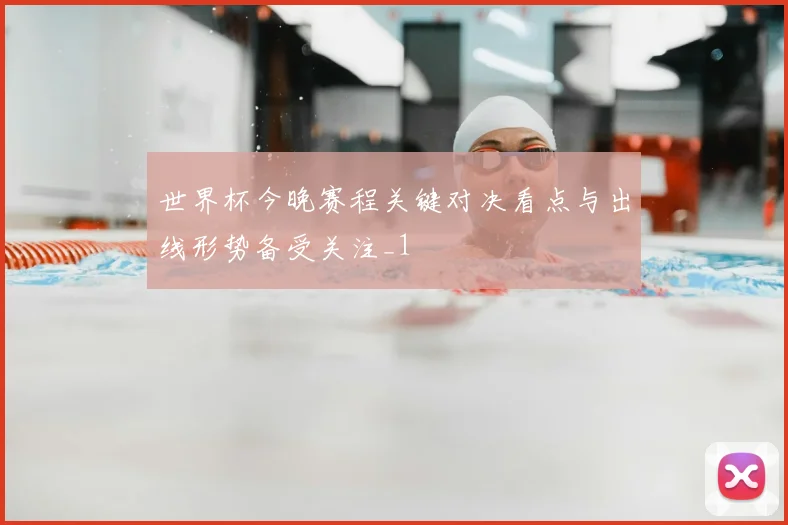 世界杯今晚赛程关键对决看点与出线形势备受关注_1