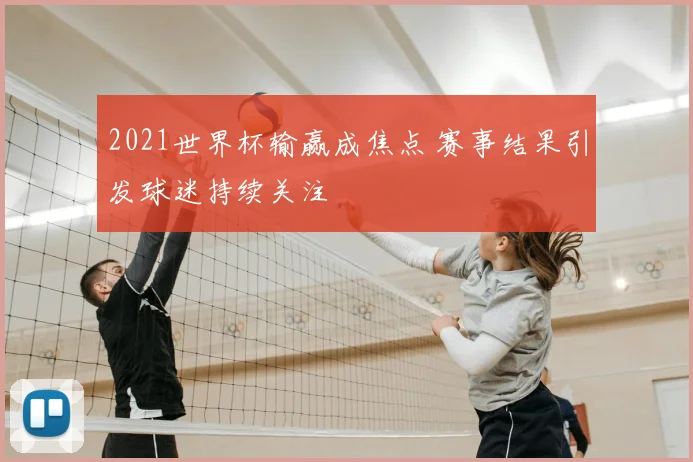 2021世界杯输赢成焦点 赛事结果引发球迷持续关注
