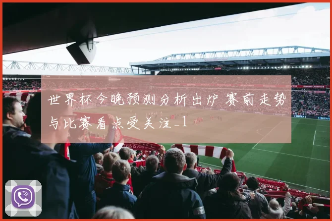 世界杯今晚预测分析出炉 赛前走势与比赛看点受关注_1