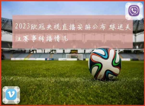 2023欧冠央视直播安排公布 球迷关注赛事转播情况