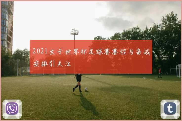 2021女子世界杯足球赛赛程与备战安排引关注