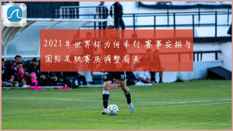 2021年世界杯为何举行 赛事安排与国际足联赛历调整有关