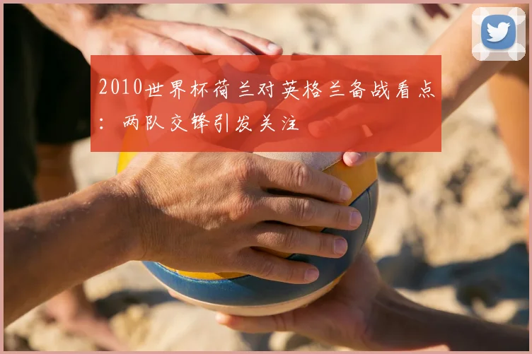 2010世界杯荷兰对英格兰备战看点：两队交锋引发关注
