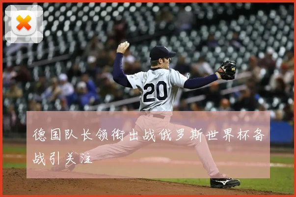 德国队长领衔出战俄罗斯世界杯备战引关注