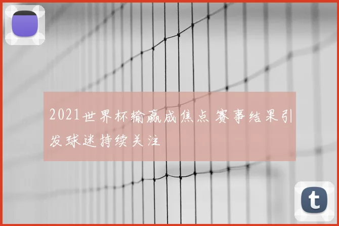 2021世界杯输赢成焦点 赛事结果引发球迷持续关注